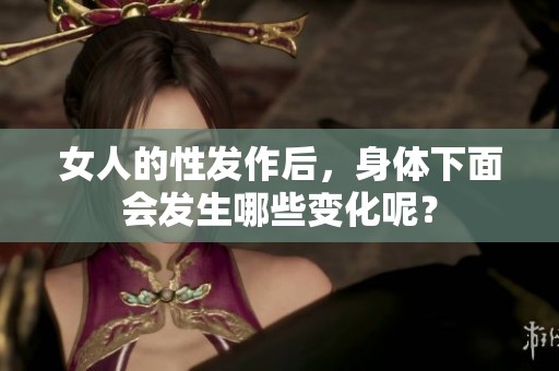 女人的性发作后，身体下面会发生哪些变化呢？