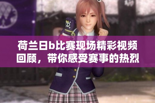 荷兰日b比赛现场精彩视频回顾，带你感受赛事的热烈气氛