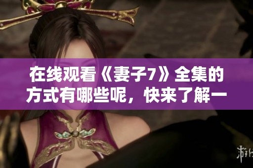在线观看《妻子7》全集的方式有哪些呢，快来了解一下吧！