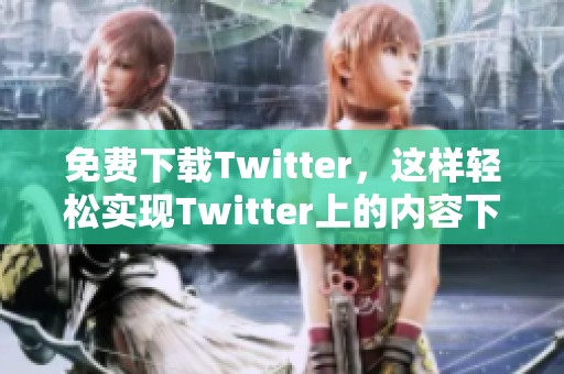 免费下载Twitter，这样轻松实现Twitter上的内容下载目标