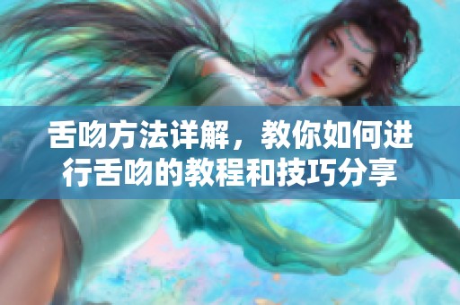 舌吻方法详解，教你如何进行舌吻的教程和技巧分享