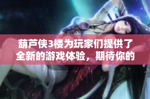 葫芦侠3楼为玩家们提供了全新的游戏体验，期待你的加入与探索！