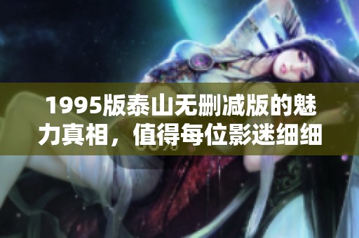 1995版泰山无删减版的魅力真相，值得每位影迷细细品味与回味