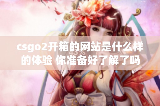 csgo2开箱的网站是什么样的体验 你准备好了解了吗