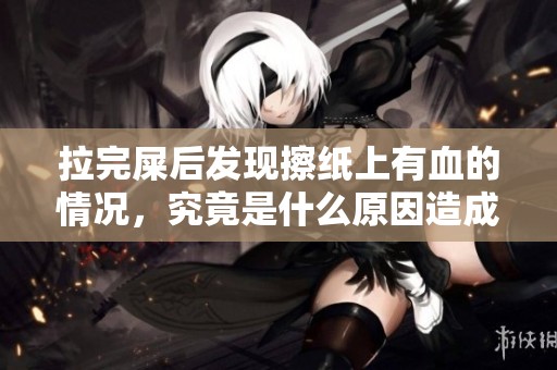 拉完屎后发现擦纸上有血的情况，究竟是什么原因造成的呢
