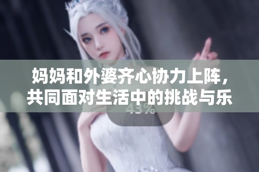 妈妈和外婆齐心协力上阵，共同面对生活中的挑战与乐趣
