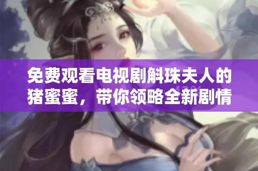 免费观看电视剧斛珠夫人的猪蜜蜜，带你领略全新剧情世界！