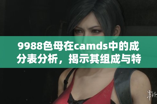 9988色母在camds中的成分表分析，揭示其组成与特点