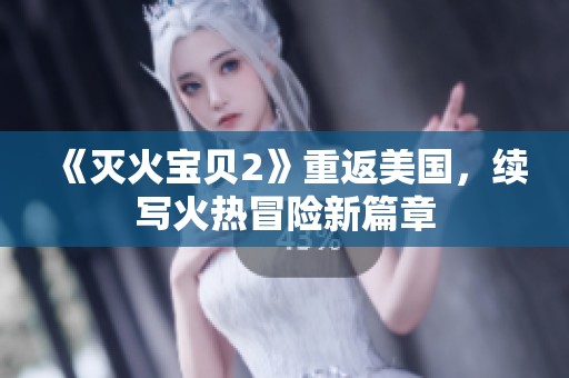 《灭火宝贝2》重返美国，续写火热冒险新篇章