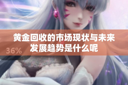 黄金回收的市场现状与未来发展趋势是什么呢