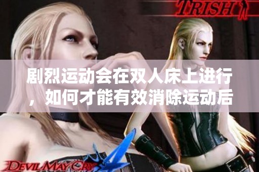 剧烈运动会在双人床上进行，如何才能有效消除运动后的疲惫感呢