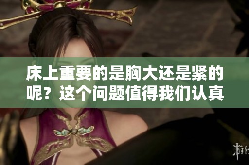 床上重要的是胸大还是紧的呢？这个问题值得我们认真思考和探讨。