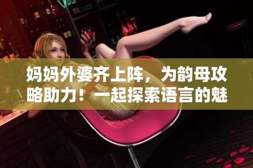 妈妈外婆齐上阵，为韵母攻略助力！一起探索语言的魅力与乐趣。