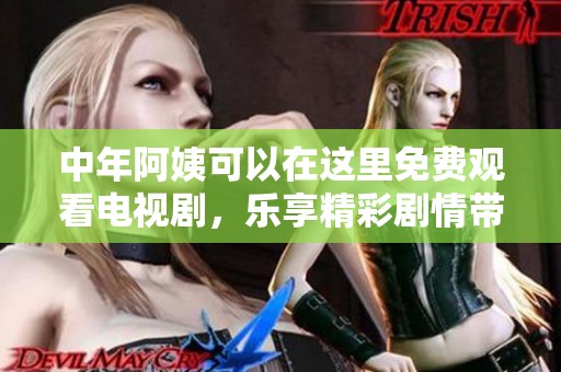 中年阿姨可以在这里免费观看电视剧，乐享精彩剧情带来的快乐体验
