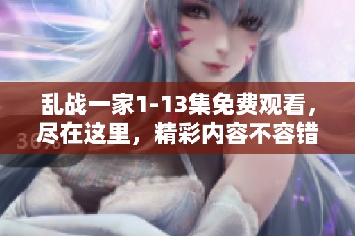 乱战一家1-13集免费观看，尽在这里，精彩内容不容错过！