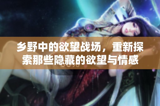 乡野中的欲望战场，重新探索那些隐藏的欲望与情感