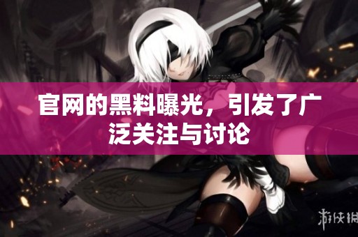 官网的黑料曝光，引发了广泛关注与讨论