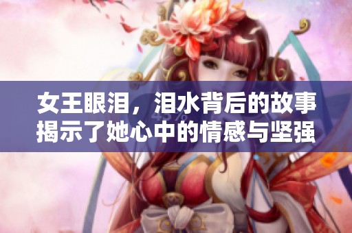 女王眼泪，泪水背后的故事揭示了她心中的情感与坚强