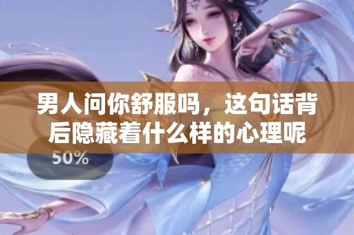 男人问你舒服吗，这句话背后隐藏着什么样的心理呢