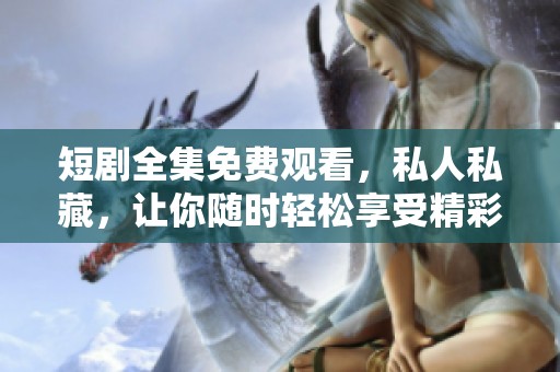 短剧全集免费观看，私人私藏，让你随时轻松享受精彩内容！
