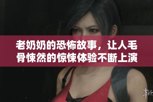 老奶奶的恐怖故事，让人毛骨悚然的惊悚体验不断上演