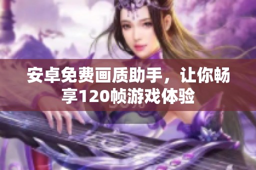 安卓免费画质助手，让你畅享120帧游戏体验