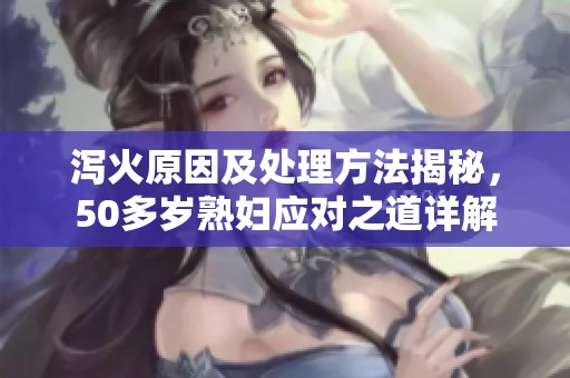泻火原因及处理方法揭秘，50多岁**应对之道详解