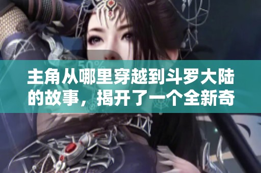 主角从哪里穿越到斗罗大陆的故事，揭开了一个全新奇幻世界的冒险旅程