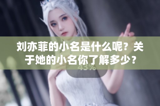 刘亦菲的小名是什么呢？关于她的小名你了解多少？