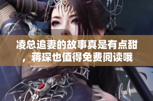 凌总追妻的故事真是有点甜，蒋琛也值得免费阅读哦