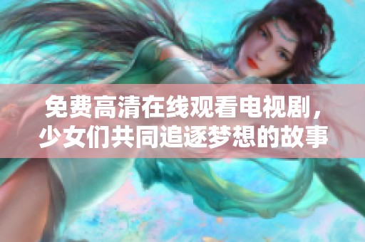 免费高清在线观看电视剧，少女们共同追逐梦想的故事。