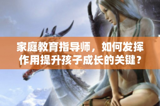 家庭教育指导师，如何发挥作用提升孩子成长的关键？