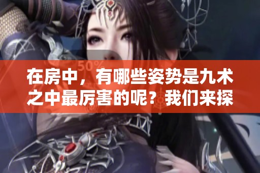 在房中，有哪些姿势是九术之中最厉害的呢？我们来探讨一下这个问题。