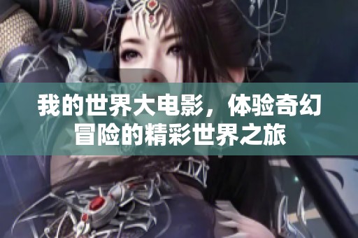 我的世界大电影，体验奇幻冒险的精彩世界之旅