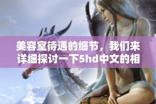 美容室待遇的细节，我们来详细探讨一下5hd中文的相关内容
