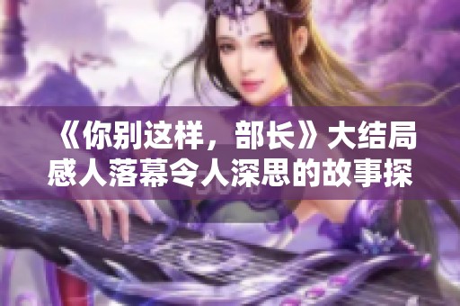《你别这样，部长》大结局感人落幕令人深思的故事探讨了权力与人性