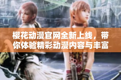 樱花动漫官网全新上线，带你体验精彩动漫内容与丰富社区互动
