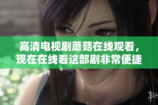 高清电视剧蘑菇在线观看，现在在线看这部剧非常便捷