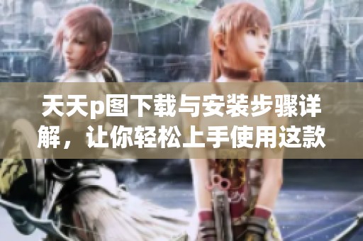 天天p图下载与安装步骤详解，让你轻松上手使用这款软件
