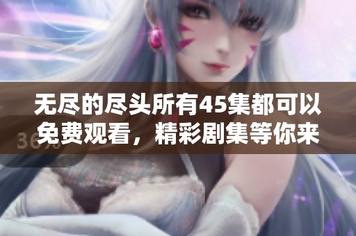 无尽的尽头所有45集都可以免费观看，精彩剧集等你来体验！