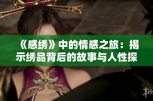 《感绣》中的情感之旅：揭示绣品背后的故事与人性探讨