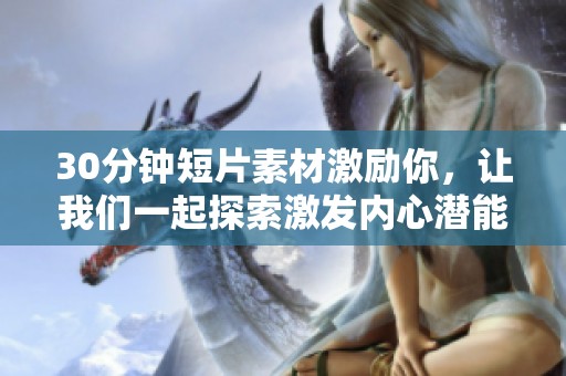 30分钟短片素材激励你，让我们一起探索激发内心潜能的精彩旅程
