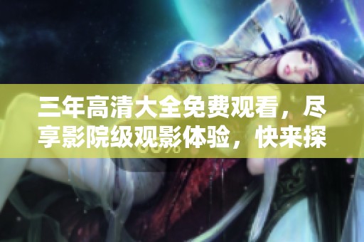 三年高清大全免费观看，尽享影院级观影体验，快来探索吧！
