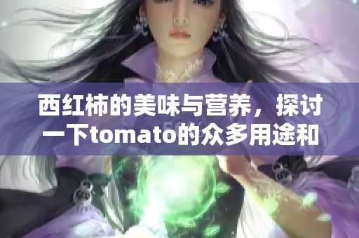 西红柿的美味与营养，探讨一下tomato的众多用途和健康益处