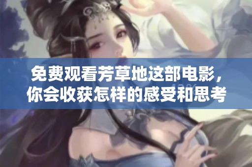 免费观看芳草地这部电影，你会收获怎样的感受和思考呢