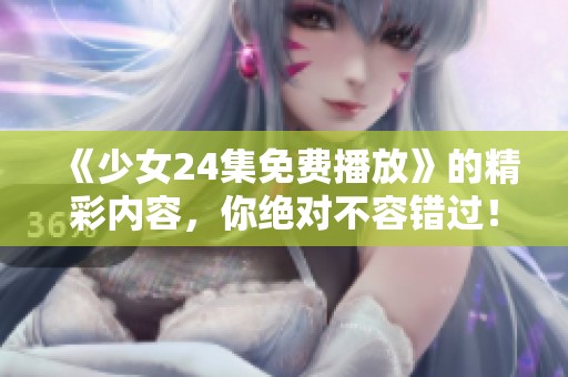 《少女24集免费播放》的精彩内容，你绝对不容错过！