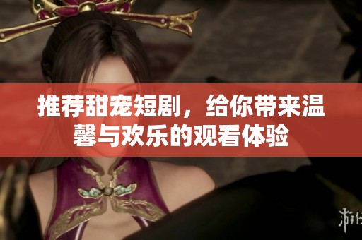 推荐甜宠短剧，给你带来温馨与欢乐的观看体验