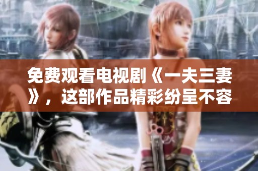 免费观看电视剧《一夫三妻》，这部作品精彩纷呈不容错过
