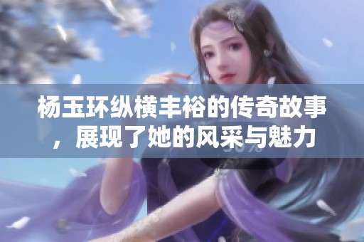杨玉环纵横丰裕的传奇故事，展现了她的风采与魅力