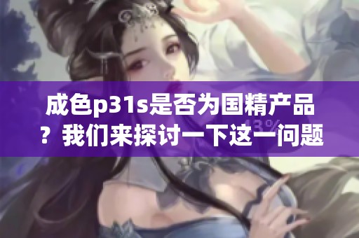 成色p31s是否为国精产品？我们来探讨一下这一问题。